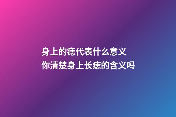 身上的痣代表什么意义 你清楚身上长痣的含义吗